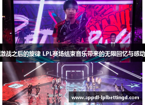 激战之后的旋律 LPL赛场结束音乐带来的无限回忆与感动